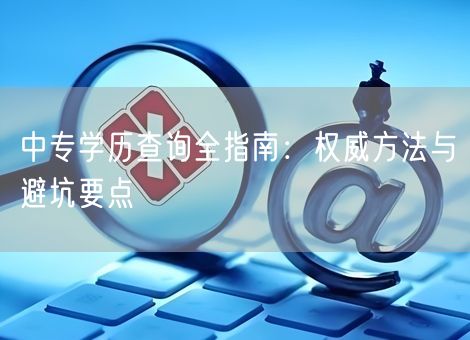 中专学历查询全指南:权威方法与避坑要点 中专学历查询全指南:权威方法与避坑要点
