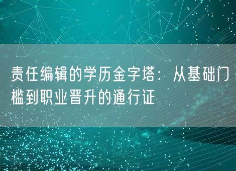 责任编辑的学历金字塔：从基础门槛到职业晋升的通行证