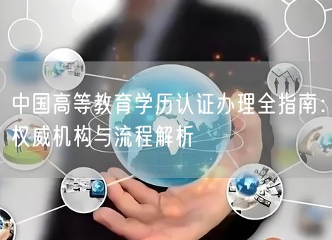 中国高等教育学历认证办理全指南：权威机构与流程解析