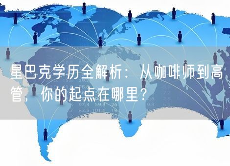 星巴克学历全解析：从咖啡师到高管，你的起点在哪里？