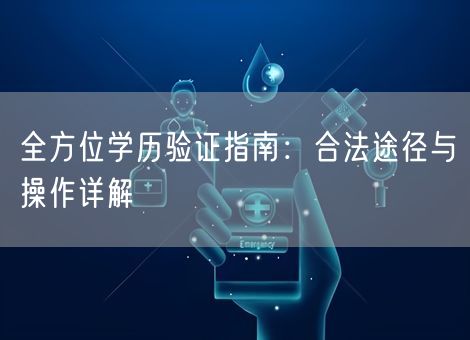全方位学历验证指南:合法途径与操作详解 全方位学历验证指南:合法途径与操作详解