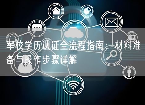 军校学历认证全流程指南：材料准备与操作步骤详解