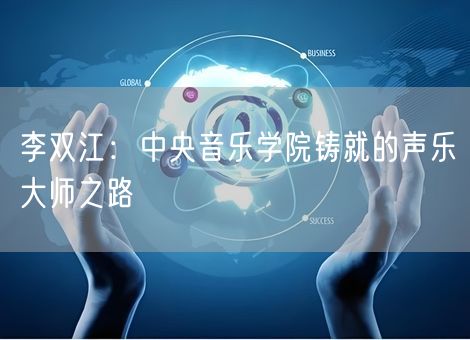 李双江：中央音乐学院铸就的声乐大师之路