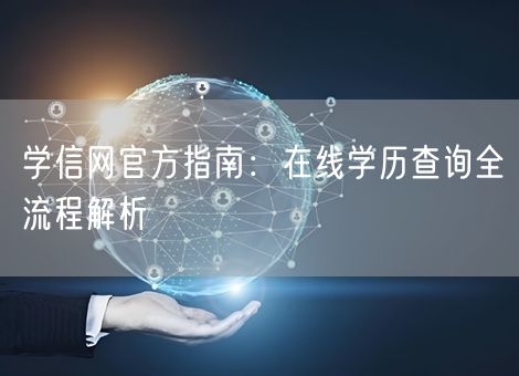 学信网官方指南:在线学历查询全流程解析 学信网官方指南:在线学历查询全流程解析