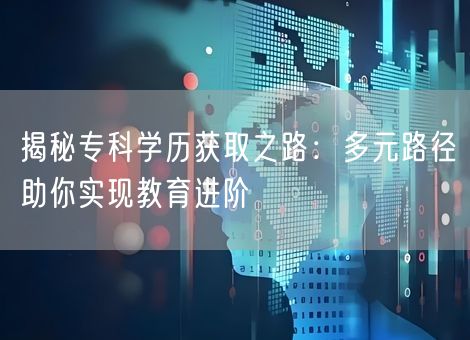 揭秘专科学历获取之路:多元路径助你实现教育进阶 揭秘专科学历获取之路:多元路径助你实现教育进阶