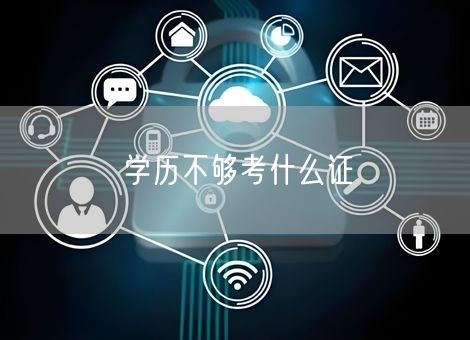 学历不够考什么证 学历不够考什么证