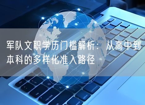 军队文职学历门槛解析:从高中到本科的多样化准入路径 军队文职学历门槛解析:从高中到本科的多样化准入路径