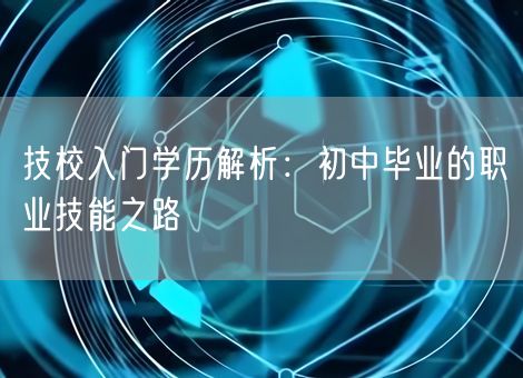 技校入门学历解析:初中毕业的职业技能之路 技校入门学历解析:初中毕业的职业技能之路