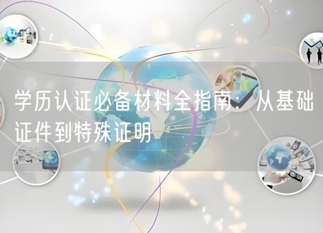 学历认证必备材料全指南：从基础证件到特殊证明