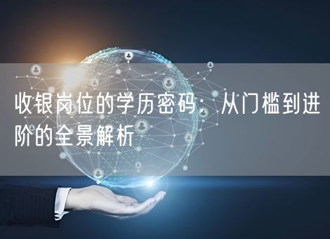 收银岗位的学历密码:从门槛到进阶的全景解析 收银岗位的学历密码:从门槛到进阶的全景解析