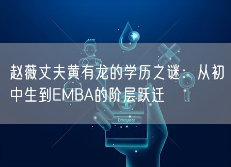 赵薇丈夫黄有龙的学历之谜：从初中生到EMBA的阶层跃迁