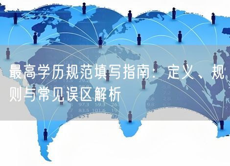 最高学历规范填写指南:定义、规则与常见误区解析 最高学历规范填写指南:定义、规则与常见误区解析