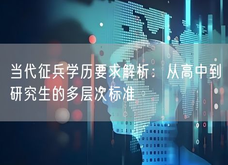当代征兵学历要求解析：从高中到研究生的多层次标准