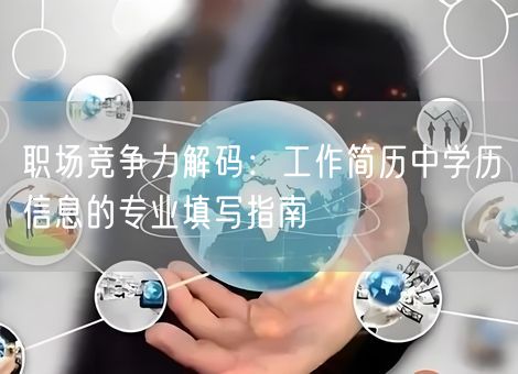 职场竞争力解码：工作简历中学历信息的专业填写指南