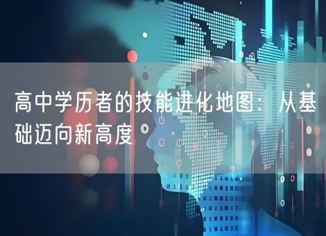 高中学历者的技能进化地图:从基础迈向新高度 高中学历者的技能进化地图:从基础迈向新高度