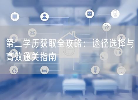 第二学历获取全攻略:途径选择与高效通关指南 第二学历获取全攻略:途径选择与高效通关指南