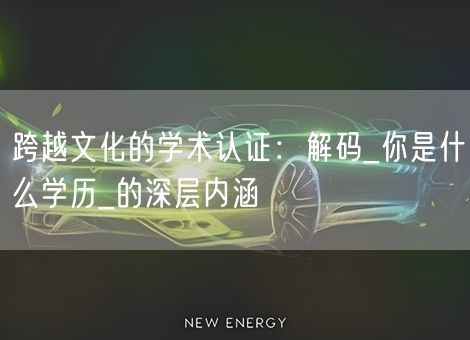 跨越文化的学术认证：解码_你是什么学历_的深层内涵
