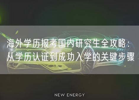 海外学历报考国内研究生全攻略:从学历认证到成功入学的关键步骤 海外学历报考国内研究生全攻略:从学历认证到成功入学的关键步骤