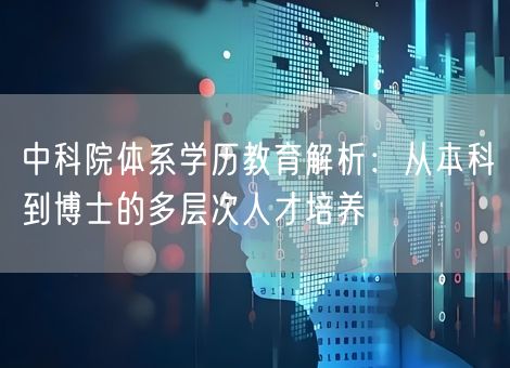 中科院体系学历教育解析：从本科到博士的多层次人才培养