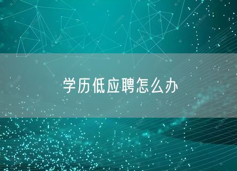 学历低应聘怎么办 学历低应聘怎么办