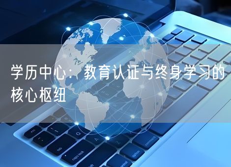 学历中心:教育认证与终身学习的核心枢纽 学历中心:教育认证与终身学习的核心枢纽