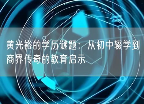 黄光裕的学历谜题:从初中辍学到商界传奇的教育启示 黄光裕的学历谜题:从初中辍学到商界传奇的教育启示