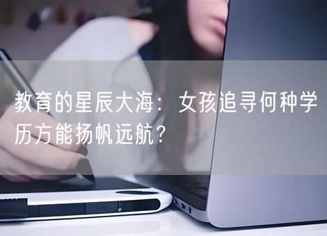 教育的星辰大海:女孩追寻何种学历方能扬帆远航? 教育的星辰大海:女孩追寻何种学历方能扬帆远航?