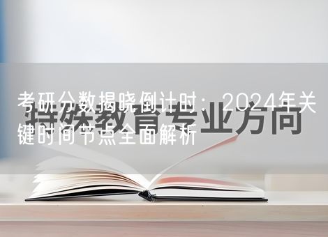 考研分数揭晓倒计时:2024年关键时间节点全面解析 考研分数揭晓倒计时:2024年关键时间节点全面解析
