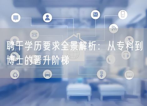 聘干学历要求全景解析:从专科到博士的晋升阶梯 聘干学历要求全景解析:从专科到博士的晋升阶梯