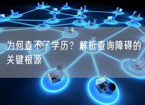 为何查不了学历?解析查询障碍的关键根源 为何查不了学历?解析查询障碍的关键根源