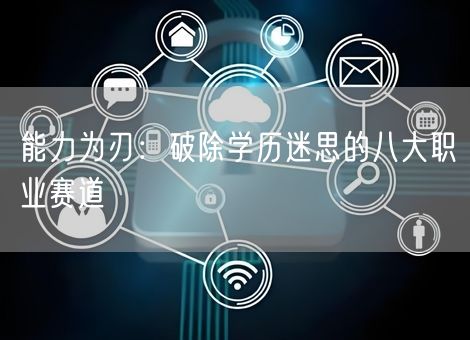 能力为刃:破除学历迷思的八大职业赛道 能力为刃:破除学历迷思的八大职业赛道