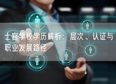 士官学校学历解析：层次、认证与职业发展路径