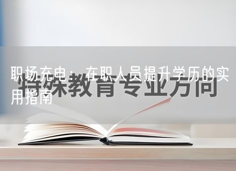 职场充电:在职人员提升学历的实用指南 职场充电:在职人员提升学历的实用指南