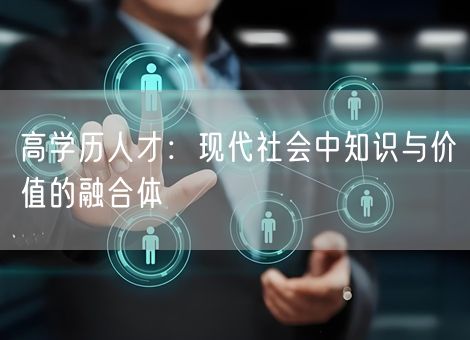 高学历人才：现代社会中知识与价值的融合体