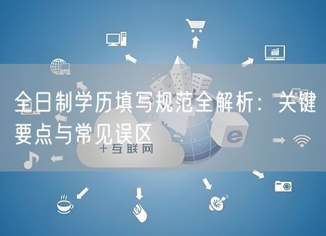 全日制学历填写规范全解析:关键要点与常见误区 全日制学历填写规范全解析:关键要点与常见误区