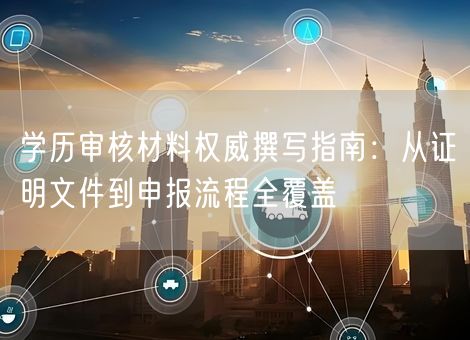 学历审核材料权威撰写指南:从证明文件到申报流程全覆盖 学历审核材料权威撰写指南:从证明文件到申报流程全覆盖