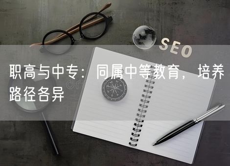 职高与中专：同属中等教育，培养路径各异