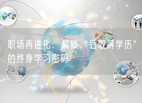 职场再进化：解锁“后取得学历”的终身学习密码