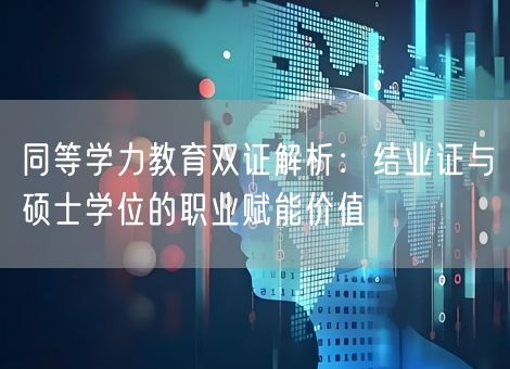 同等学力教育双证解析:结业证与硕士学位的职业赋能价值 同等学力教育双证解析:结业证与硕士学位的职业赋能价值