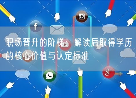 职场晋升的阶梯：解读后取得学历的核心价值与认定标准