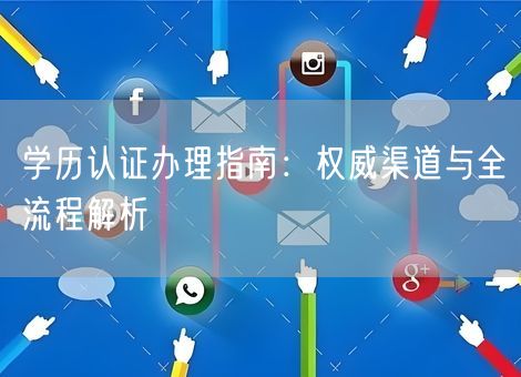 学历认证办理指南:权威渠道与全流程解析 学历认证办理指南:权威渠道与全流程解析
