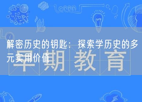 解密历史的钥匙:探索学历史的多元实用价值 解密历史的钥匙:探索学历史的多元实用价值