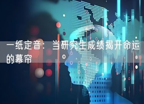 一纸定音:当研究生成绩揭开命运的幕帘 一纸定音:当研究生成绩揭开命运的幕帘