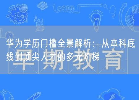 华为学历门槛全景解析:从本科底线到顶尖人才的多元阶梯 华为学历门槛全景解析:从本科底线到顶尖人才的多元阶梯