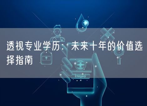 透视专业学历:未来十年的价值选择指南 透视专业学历:未来十年的价值选择指南