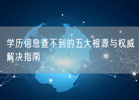 学历信息查不到的五大根源与权威解决指南