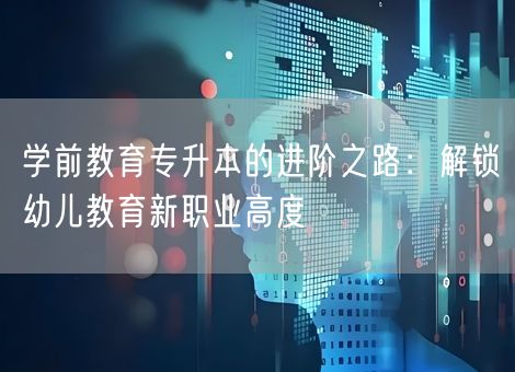 学前教育专升本的进阶之路：解锁幼儿教育新职业高度