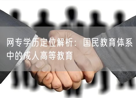 网专学历定位解析:国民教育体系中的成人高等教育 网专学历定位解析:国民教育体系中的成人高等教育