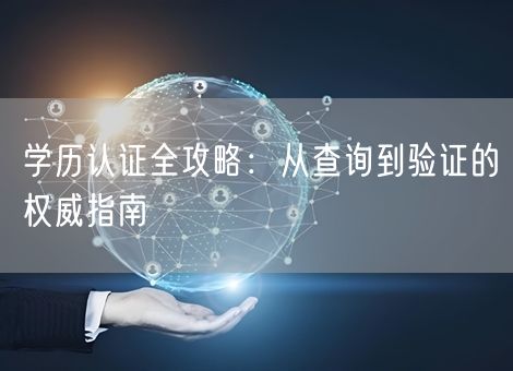 学历认证全攻略:从查询到验证的权威指南 学历认证全攻略:从查询到验证的权威指南