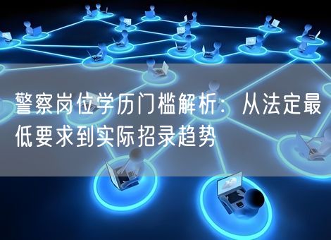 警察岗位学历门槛解析:从法定最低要求到实际招录趋势 警察岗位学历门槛解析:从法定最低要求到实际招录趋势